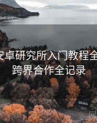 含羞草安卓研究所入门教程全景复盘：跨界合作全记录