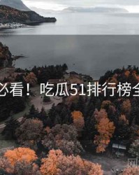 冲浪必看！吃瓜51排行榜全纪实