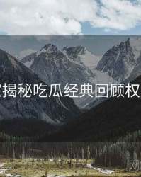 老玩家揭秘吃瓜经典回顾权威解读