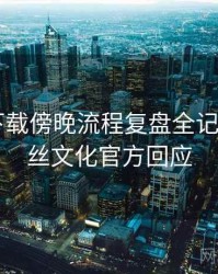 汤头条下载傍晚流程复盘全记录——粉丝文化官方回应
