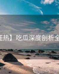 【狂热】吃瓜深度剖析全纪实