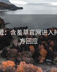 粉丝必藏：含羞草官网进入排行榜官方回应