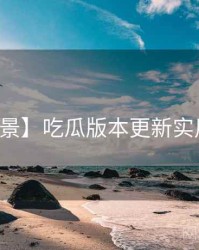 【全景】吃瓜版本更新实用指南