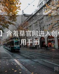 【硬核】含羞草官网进入创作手册实用手册