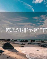 超详细！吃瓜51排行榜非官方视角