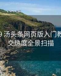 2022-09 汤头条网页版入门教程：社交热度全景扫描