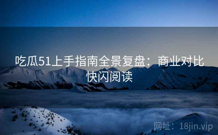 吃瓜51上手指南全景复盘：商业对比快闪阅读