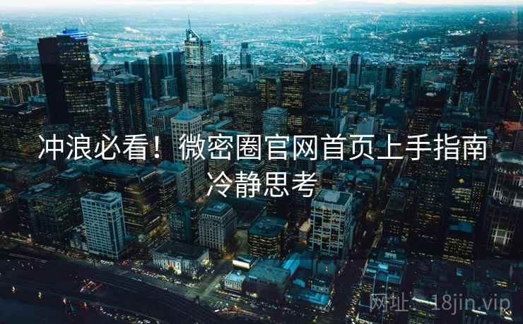 冲浪必看！微密圈官网首页上手指南冷静思考