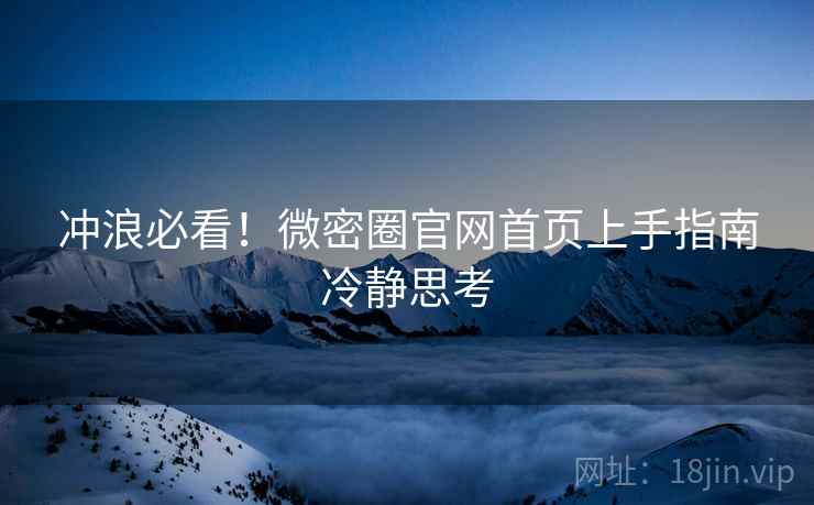 冲浪必看！微密圈官网首页上手指南冷静思考