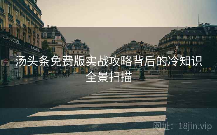 汤头条免费版实战攻略背后的冷知识全景扫描