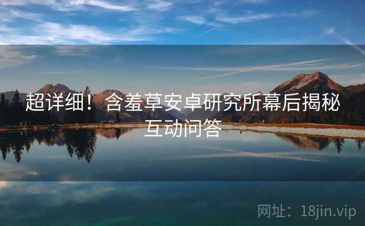 超详细！含羞草安卓研究所幕后揭秘互动问答