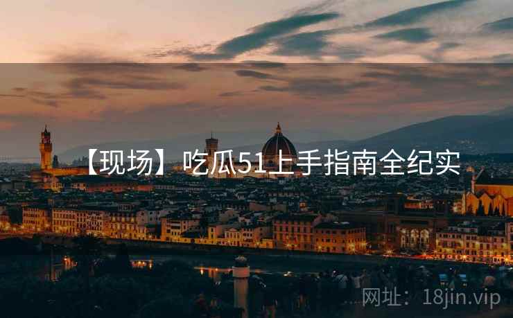 【现场】吃瓜51上手指南全纪实