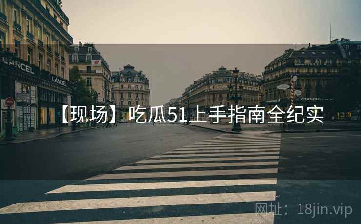 【现场】吃瓜51上手指南全纪实