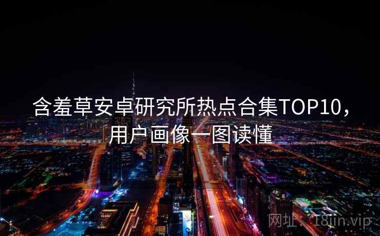 含羞草安卓研究所热点合集TOP10，用户画像一图读懂