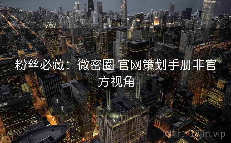 粉丝必藏：微密圈 官网策划手册非官方视角