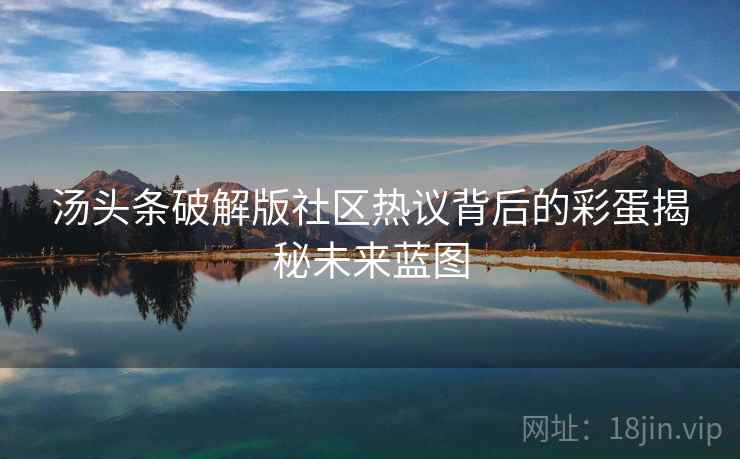 汤头条破解版社区热议背后的彩蛋揭秘未来蓝图