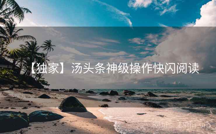 【独家】汤头条神级操作快闪阅读