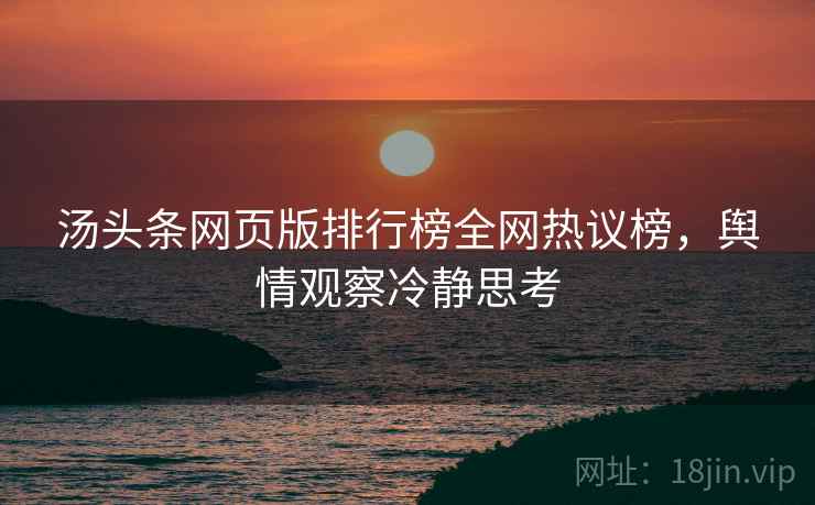 汤头条网页版排行榜全网热议榜，舆情观察冷静思考