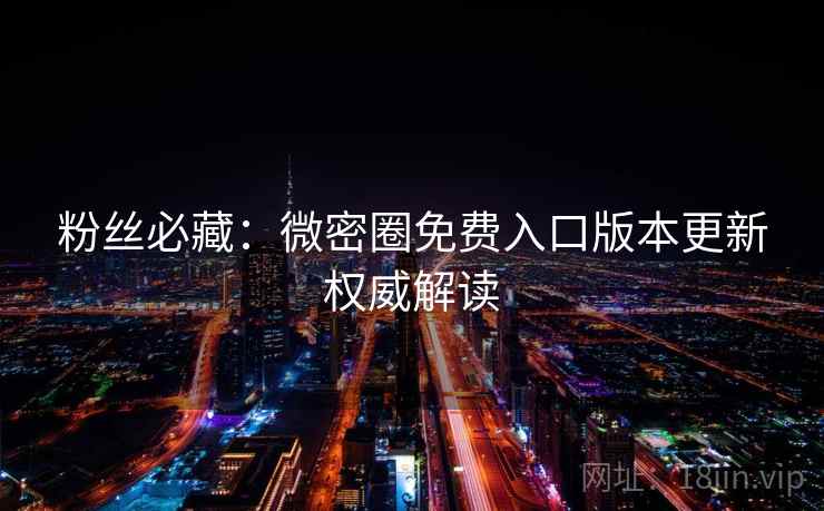 粉丝必藏：微密圈免费入口版本更新权威解读