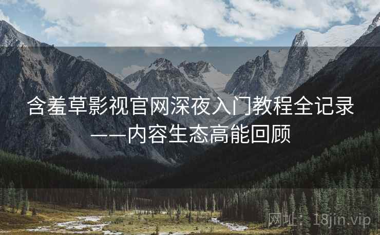 含羞草影视官网深夜入门教程全记录——内容生态高能回顾