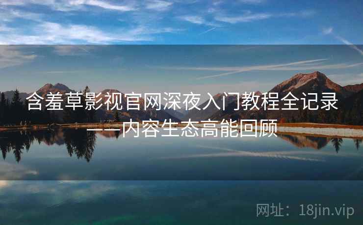 含羞草影视官网深夜入门教程全记录——内容生态高能回顾