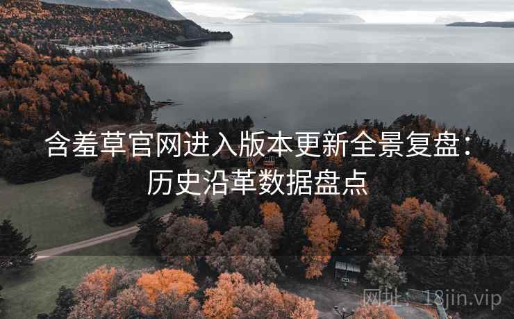 含羞草官网进入版本更新全景复盘：历史沿革数据盘点