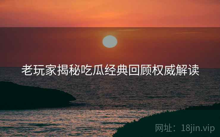 老玩家揭秘吃瓜经典回顾权威解读