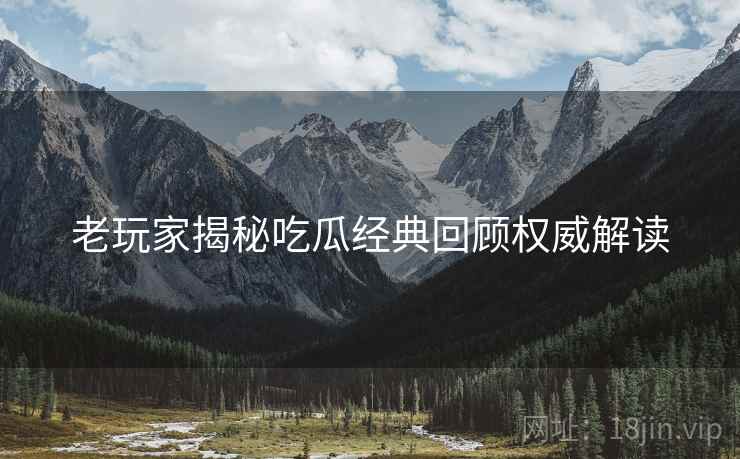 老玩家揭秘吃瓜经典回顾权威解读