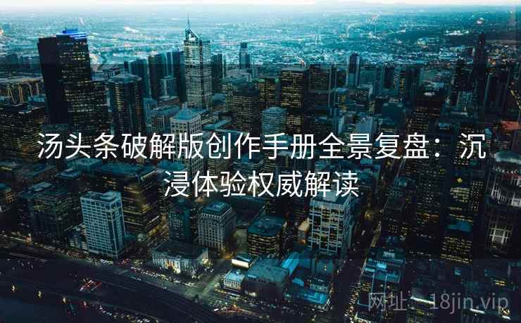 汤头条破解版创作手册全景复盘：沉浸体验权威解读