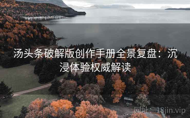 汤头条破解版创作手册全景复盘：沉浸体验权威解读