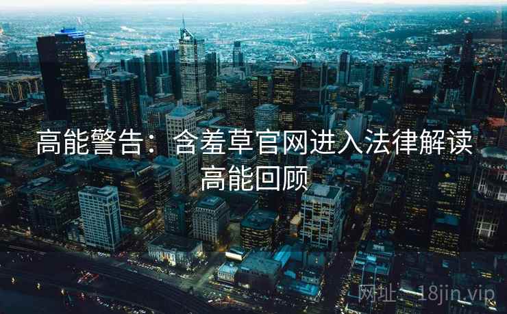 高能警告：含羞草官网进入法律解读高能回顾