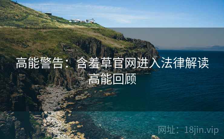 高能警告：含羞草官网进入法律解读高能回顾