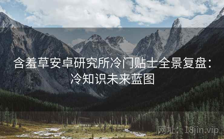 含羞草安卓研究所冷门贴士全景复盘：冷知识未来蓝图