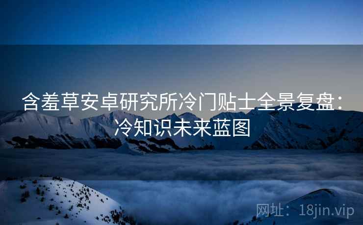 含羞草安卓研究所冷门贴士全景复盘：冷知识未来蓝图