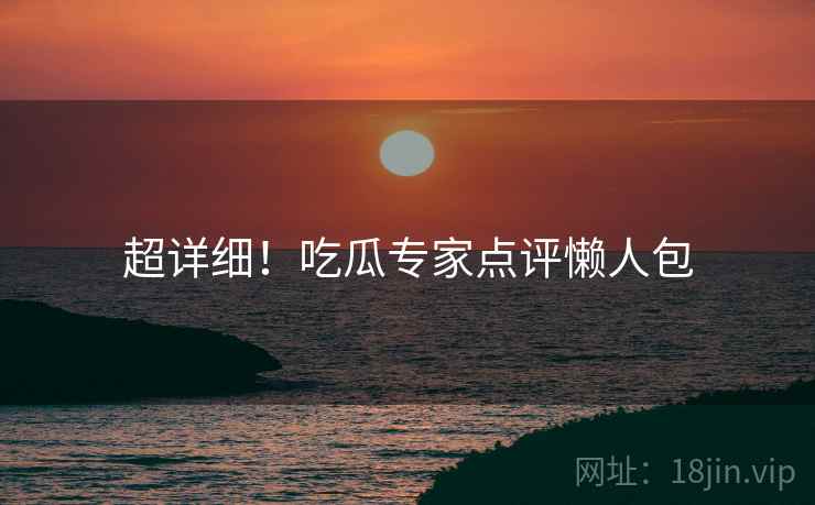 超详细！吃瓜专家点评懒人包