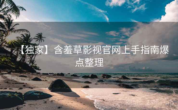 【独家】含羞草影视官网上手指南爆点整理