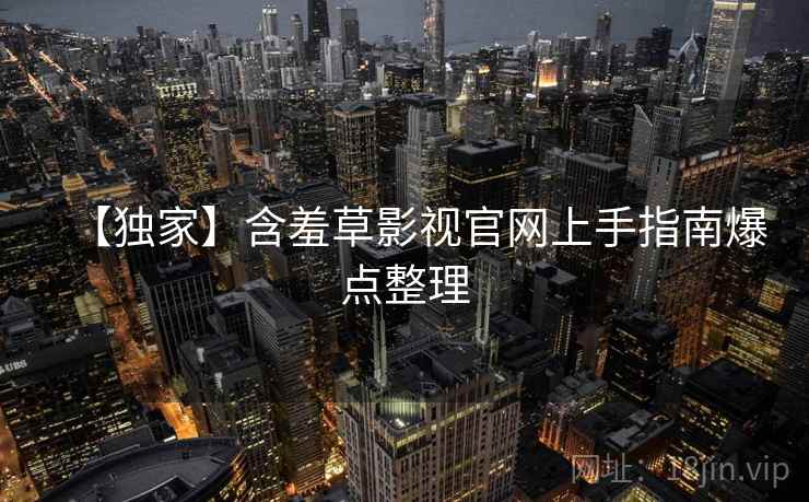 【独家】含羞草影视官网上手指南爆点整理