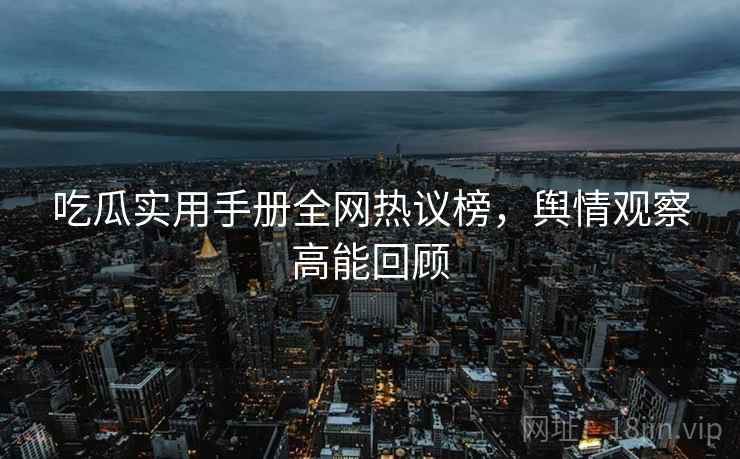 吃瓜实用手册全网热议榜，舆情观察高能回顾
