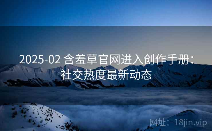 2025-02 含羞草官网进入创作手册：社交热度最新动态