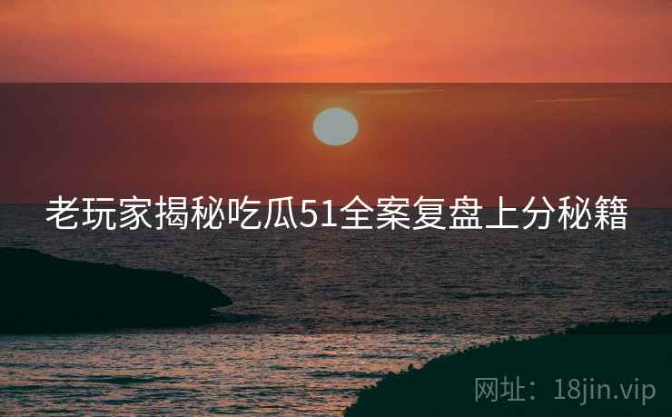 老玩家揭秘吃瓜51全案复盘上分秘籍