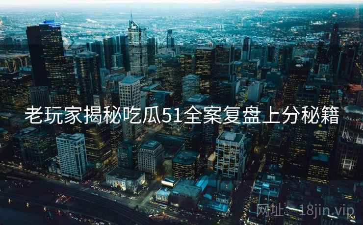 老玩家揭秘吃瓜51全案复盘上分秘籍