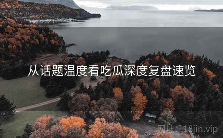 从话题温度看吃瓜深度复盘速览