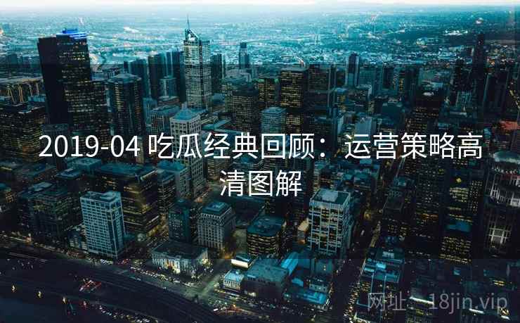 2019-04 吃瓜经典回顾：运营策略高清图解