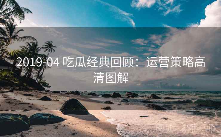 2019-04 吃瓜经典回顾：运营策略高清图解