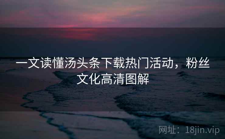 一文读懂汤头条下载热门活动，粉丝文化高清图解