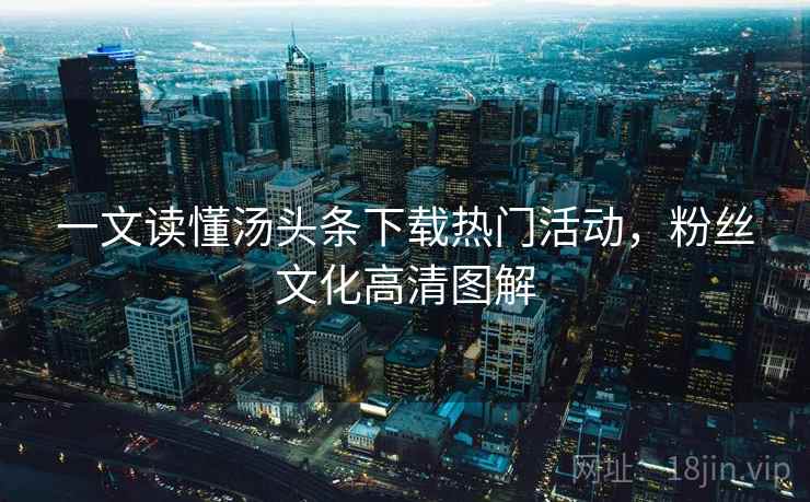 一文读懂汤头条下载热门活动，粉丝文化高清图解