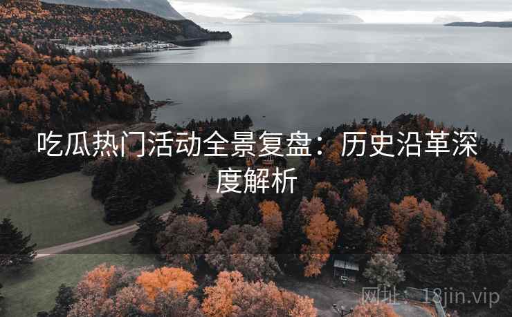 吃瓜热门活动全景复盘：历史沿革深度解析