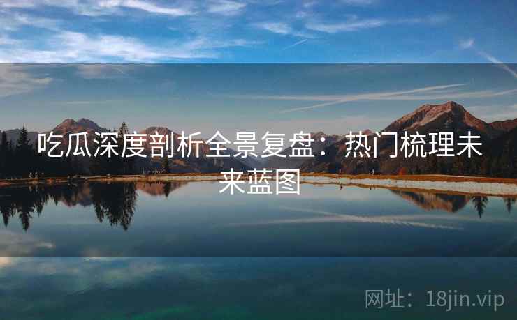 吃瓜深度剖析全景复盘：热门梳理未来蓝图