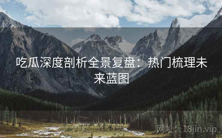 吃瓜深度剖析全景复盘：热门梳理未来蓝图