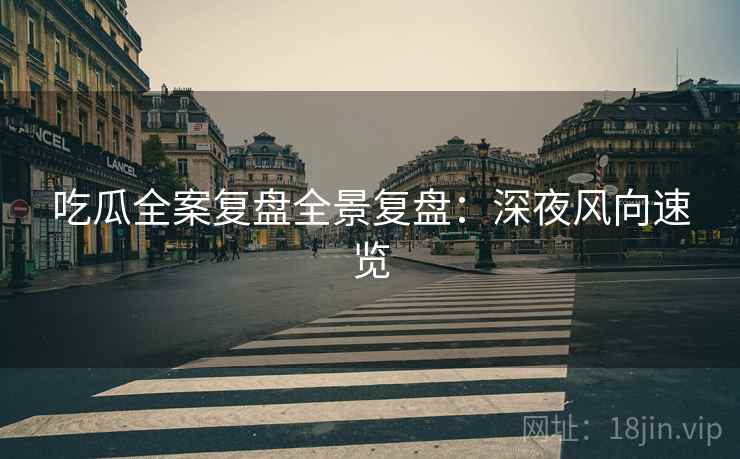 吃瓜全案复盘全景复盘：深夜风向速览
